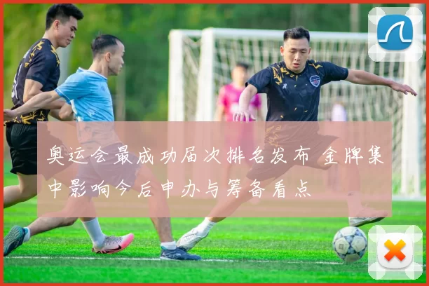 奥运会最成功届次排名发布 金牌集中影响今后申办与筹备看点