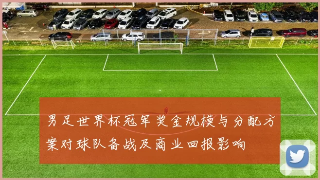 男足世界杯冠军奖金规模与分配方案对球队备战及商业回报影响