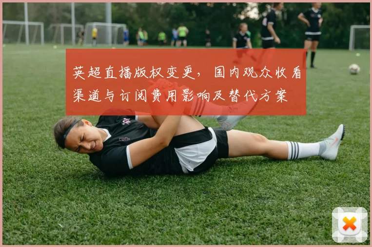 英超直播版权变更，国内观众收看渠道与订阅费用影响及替代方案