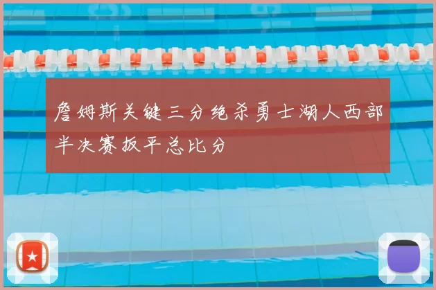 詹姆斯关键三分绝杀勇士湖人西部半决赛扳平总比分