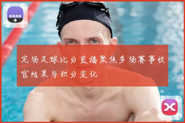 完场足球比分直播聚焦多场赛事收官结果与积分变化