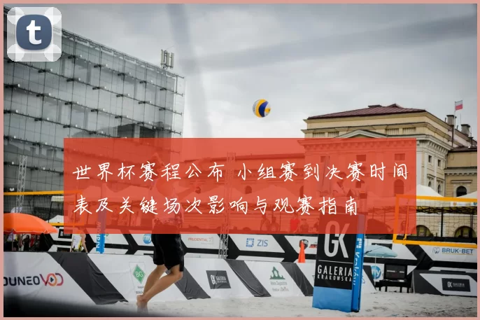 世界杯赛程公布 小组赛到决赛时间表及关键场次影响与观赛指南