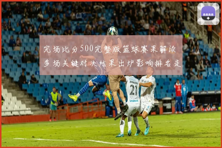 完场比分500完整版篮球赛果解读 多场关键对决结果出炉影响排名走势