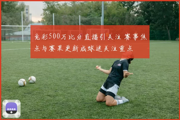 竞彩500万比分直播引关注 赛事焦点与赛果更新成球迷关注重点