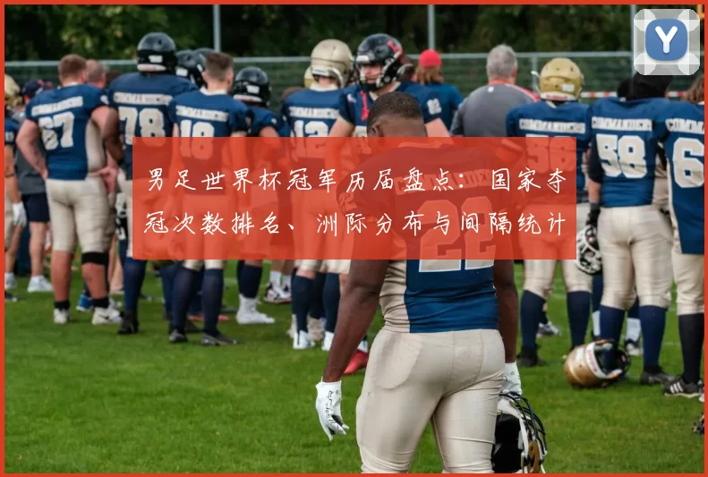 男足世界杯冠军历届盘点：国家夺冠次数排名、洲际分布与间隔统计