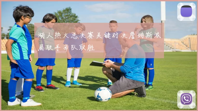 湖人热火总决赛关键对决詹姆斯浓眉联手率队取胜