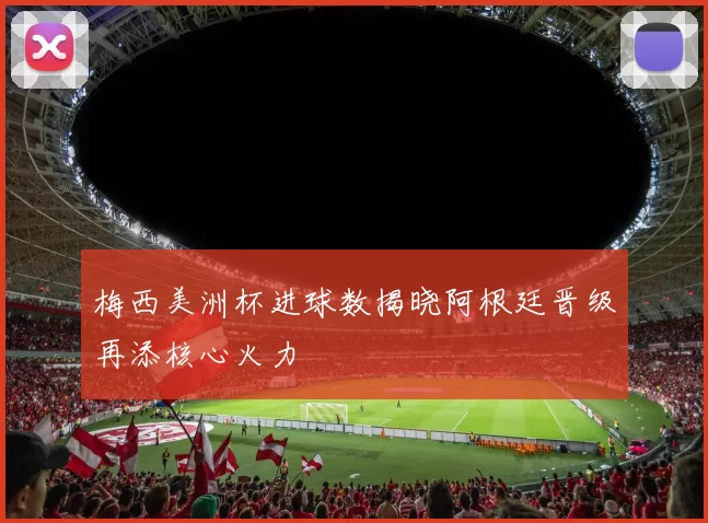 梅西美洲杯进球数揭晓阿根廷晋级再添核心火力