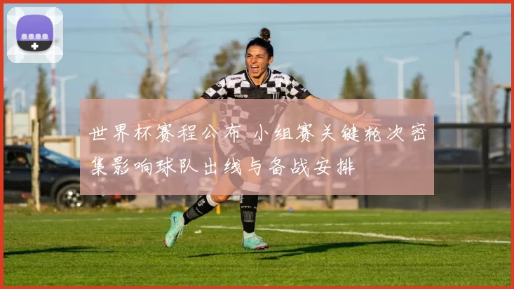 世界杯赛程公布 小组赛关键轮次密集影响球队出线与备战安排