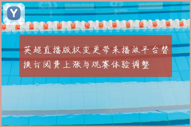 英超直播版权变更带来播放平台替换订阅费上涨与观赛体验调整