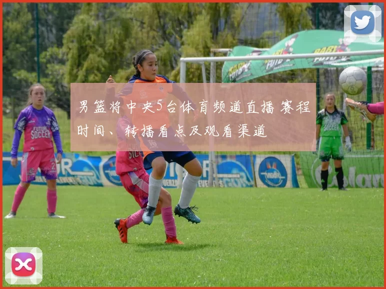 男篮将中央5台体育频道直播 赛程时间、转播看点及观看渠道