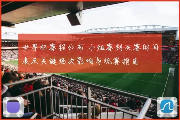 世界杯赛程公布 小组赛到决赛时间表及关键场次影响与观赛指南