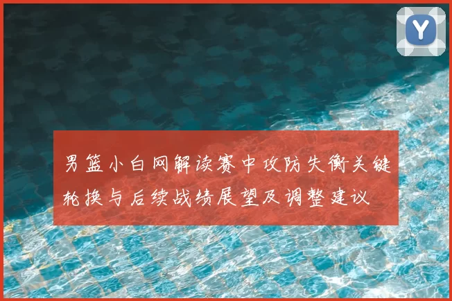 男篮小白网解读赛中攻防失衡关键轮换与后续战绩展望及调整建议