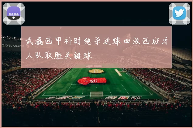 武磊西甲补时绝杀进球回放西班牙人队取胜关键球