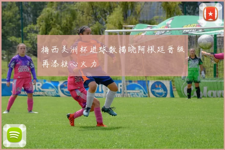 梅西美洲杯进球数揭晓阿根廷晋级再添核心火力