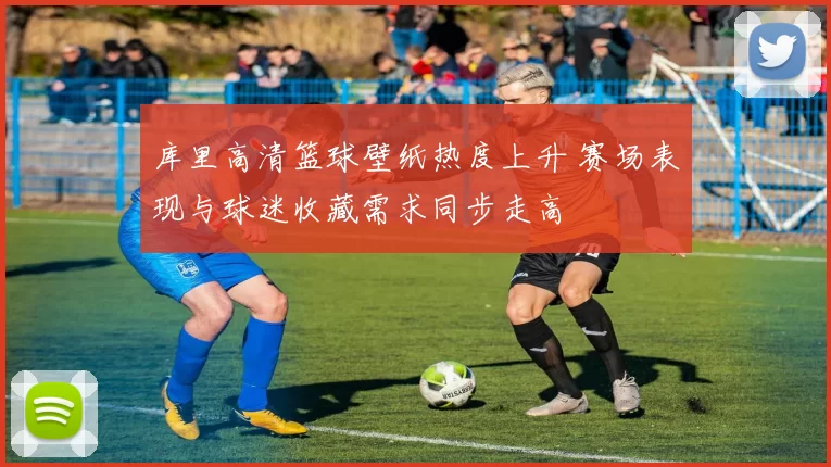 库里高清篮球壁纸热度上升 赛场表现与球迷收藏需求同步走高