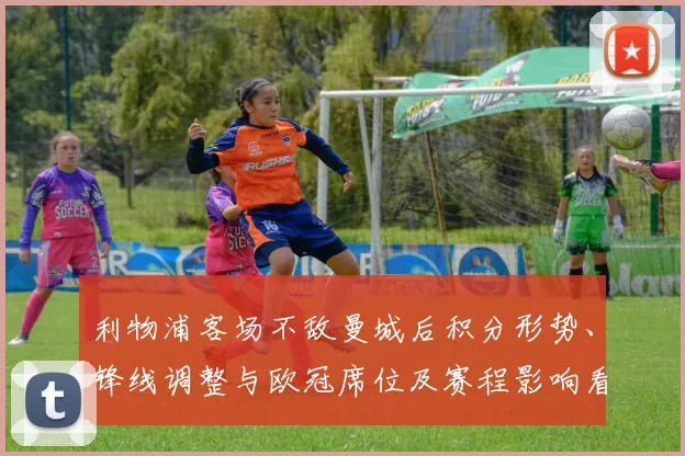 利物浦客场不敌曼城后积分形势、锋线调整与欧冠席位及赛程影响看点
