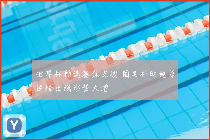 世界杯预选赛焦点战 国足补时绝杀逆转出线形势大增