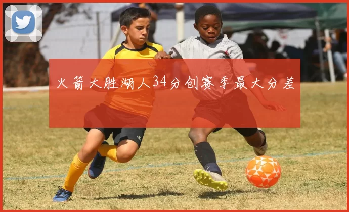 火箭大胜湖人34分创赛季最大分差