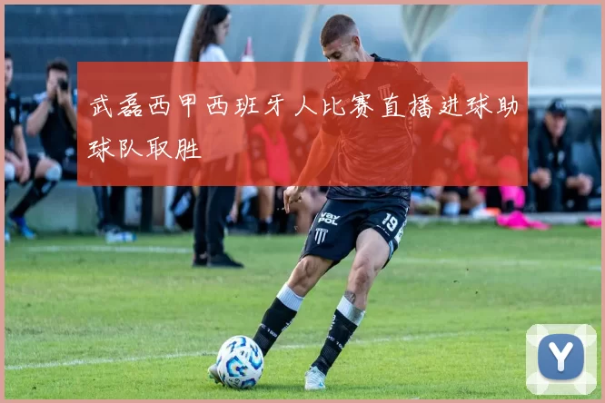 武磊西甲西班牙人比赛直播进球助球队取胜