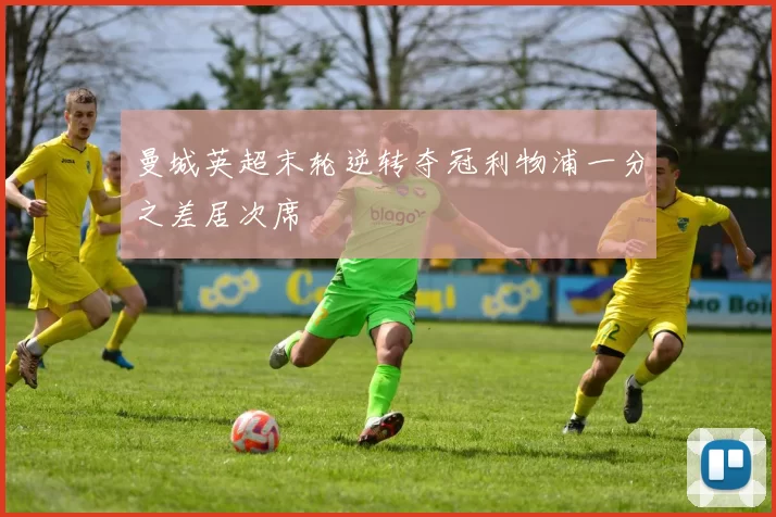 曼城英超末轮逆转夺冠利物浦一分之差居次席