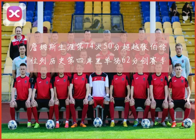 詹姆斯生涯第74次50分超越张伯伦位列历史第四库里单场62分创赛季新高