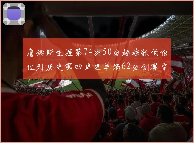 詹姆斯生涯第74次50分超越张伯伦位列历史第四库里单场62分创赛季新高